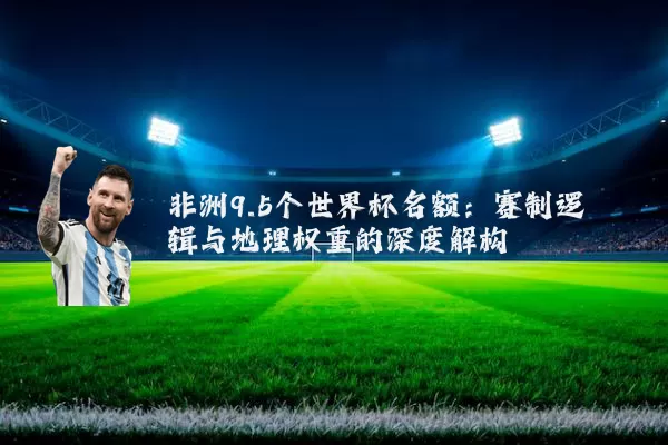 非洲9.5个世界杯名额：赛制逻辑与地理权重的深度解构