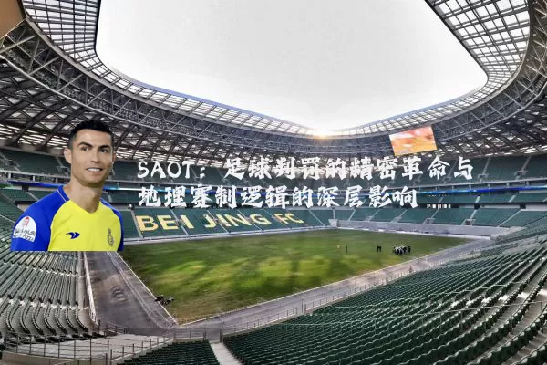 SAOT：足球判罚的精密革命与地理赛制逻辑的深层影响