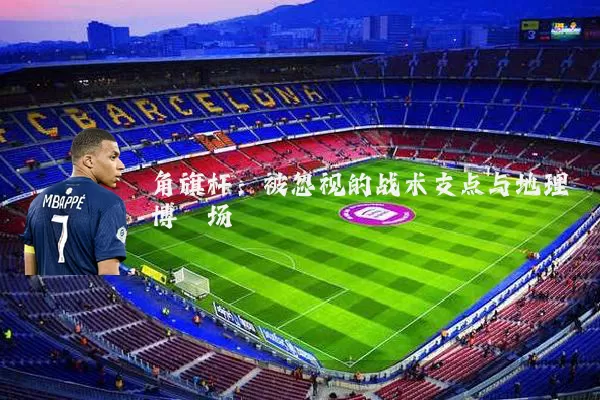 角旗杆:被忽视的战术支点与地理博弈场