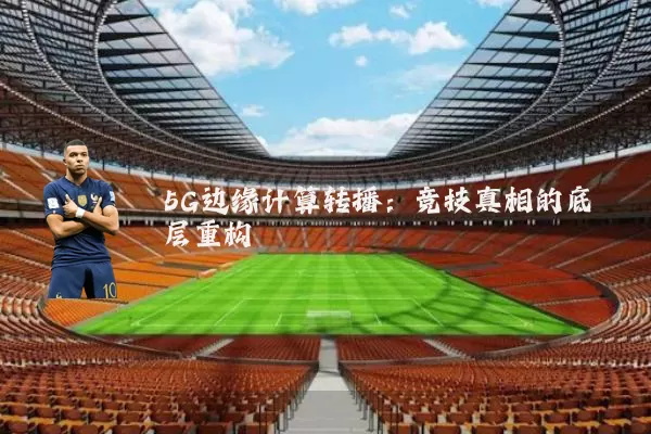 5G边缘计算转播：竞技真相的底层重构