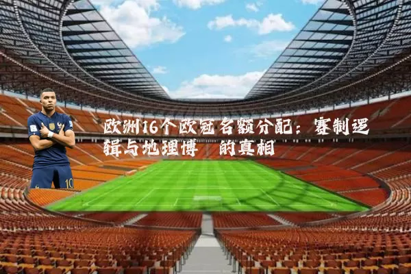 欧洲16个欧冠名额分配：赛制逻辑与地理博弈的真相