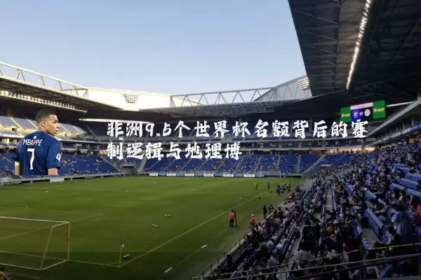 非洲9.5个世界杯名额背后的赛制逻辑与地理博弈