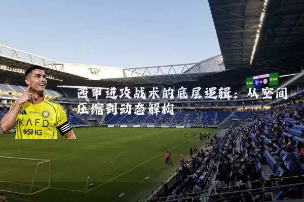 西甲进攻战术的底层逻辑：从空间压缩到动态解构