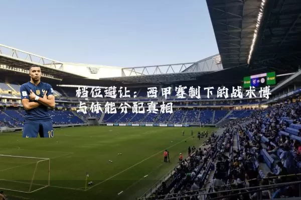 档位避让：西甲赛制下的战术博弈与体能分配真相