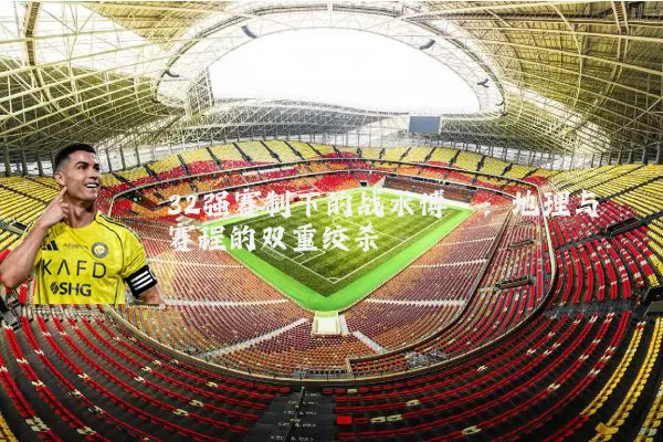 32强赛制下的战术博弈:地理与赛程的双重绞杀