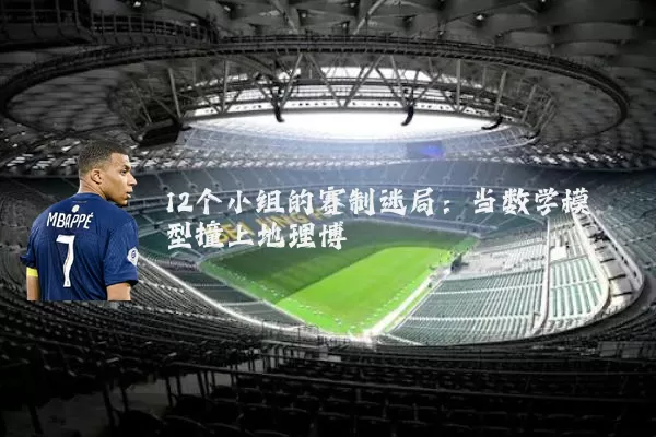 12个小组的赛制迷局:当数学模型撞上地理博弈