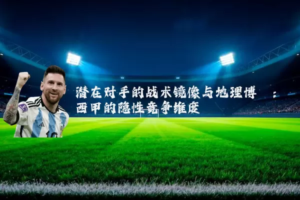 潜在对手的战术镜像与地理博弈：西甲的隐性竞争维度