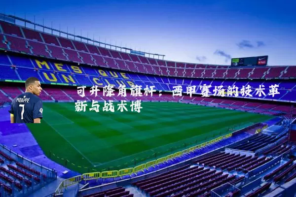 可升降角旗杆：西甲赛场的技术革新与战术博弈