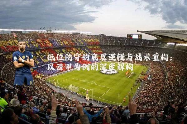 低位防守的底层逻辑与战术重构：以西甲为例的深度解构